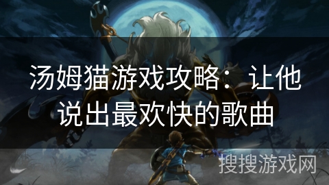 汤姆猫游戏攻略：让他说出最欢快的歌曲