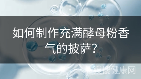 如何制作充满酵母粉香气的披萨？