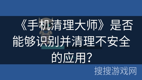 《手机清理大师》是否能够识别并清理不安全的应用？