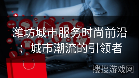 潍坊城市服务时尚前沿:城市潮流的引领者