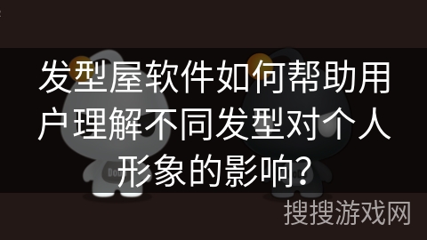 发型屋软件如何帮助用户理解不同发型对个人形象的影响？