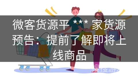 微客货源平 *** 家货源预告:提前了解即将上线商品