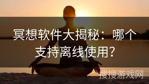 冥想软件大揭秘：哪个支持离线使用？