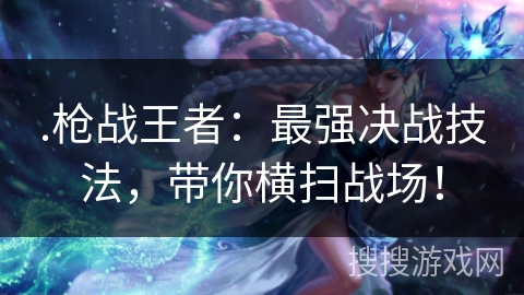 .枪战王者：最强决战技法，带你横扫战场！