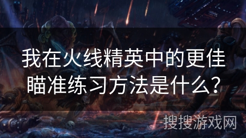 我在火线精英中的更佳瞄准练习方法是什么？