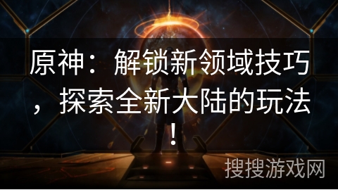 原神：解锁新领域技巧，探索全新大陆的玩法！