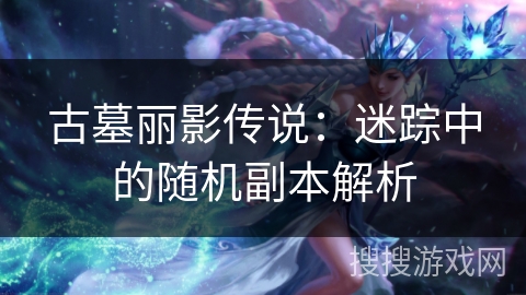 古墓丽影传说：迷踪中的随机副本解析