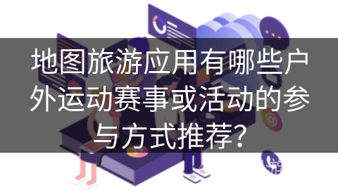 地图旅游应用有哪些户外运动赛事或活动的参与方式推荐？