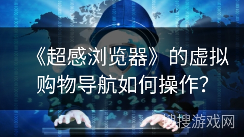 《超感浏览器》的虚拟购物导航如何操作？
