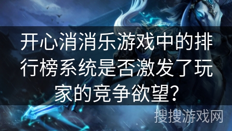 开心消消乐游戏中的排行榜系统是否激发了玩家的竞争欲望？