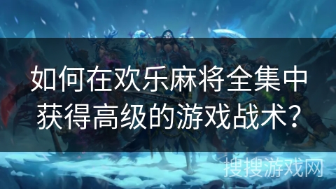 如何在欢乐麻将全集中获得高级的游戏战术？