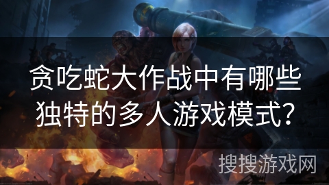 贪吃蛇大作战中有哪些独特的多人游戏模式？