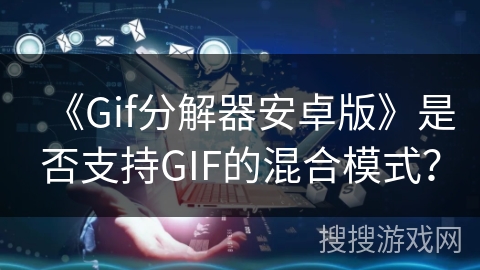 《Gif分解器安卓版》是否支持GIF的混合模式? 《Gif分解器安卓版》是否支持GIF的混合模式?