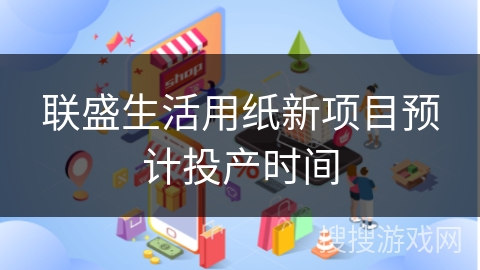 联盛生活用纸新项目预计投产时间