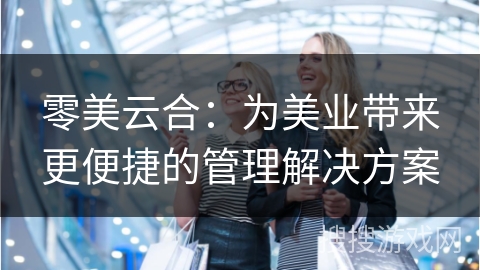 零美云合：为美业带来更便捷的管理解决方案