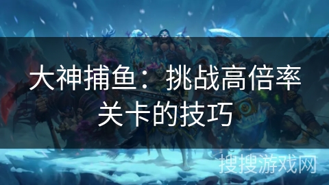 大神捕鱼：挑战高倍率关卡的技巧