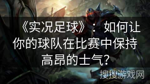 《实况足球》:如何让你的球队在比赛中保持高昂的士气? 《实况足球》:如何让你的球队在比赛中保持高昂的士气?