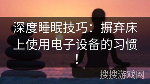 深度睡眠技巧：摒弃床上使用电子设备的习惯！