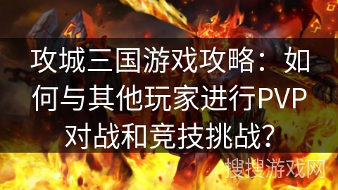 攻城三国游戏攻略：如何与其他玩家进行PVP对战和竞技挑战？