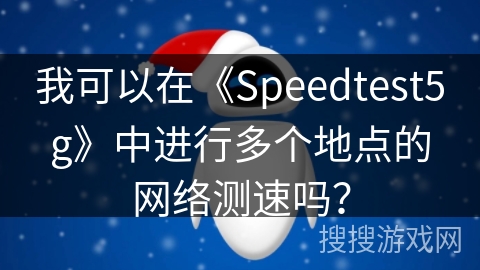 我可以在《Speedtest5g》中进行多个地点的网络测速吗？
