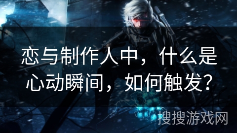 恋与制作人中,什么是心动瞬间,如何触发? 恋与制作人中,什么是心动瞬间,如何触发?