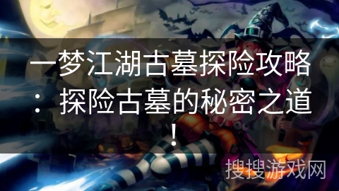 一梦江湖古墓探险攻略:探险古墓的秘密之道! 一梦江湖古墓探险攻略:探险古墓的秘密之道!