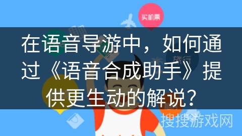 在语音导游中，如何通过《语音合成助手》提供更生动的解说？