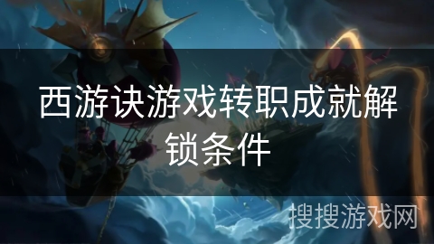西游诀游戏转职成就解锁条件 西游诀游戏转职成就解锁条件