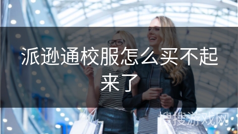 派逊通校服怎么买不起来了