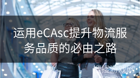 运用eCAsc提升物流服务品质的必由之路