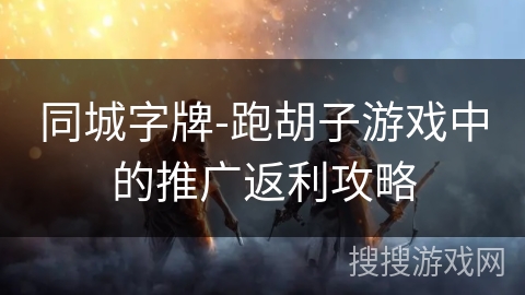 同城字牌-跑胡子游戏中的推广返利攻略 同城字牌-跑胡子游戏中的推广返利攻略