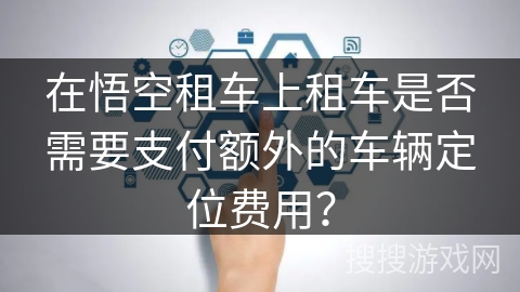 在悟空租车上租车是否需要支付额外的车辆定位费用？