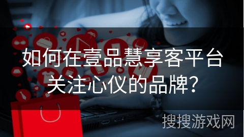 如何在壹品慧享客平台关注心仪的品牌？