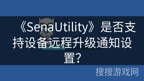 《SenaUtility》是否支持设备远程升级通知设置？