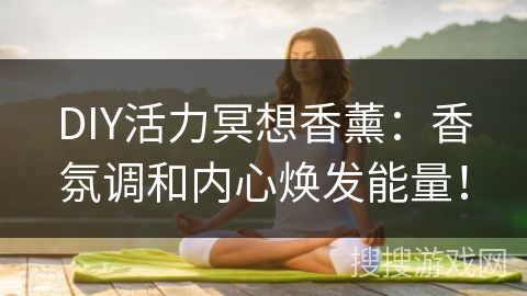 DIY活力冥想香薰：香氛调和内心焕发能量！