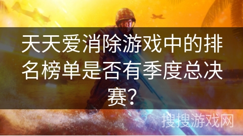 天天爱消除游戏中的排名榜单是否有季度总决赛？