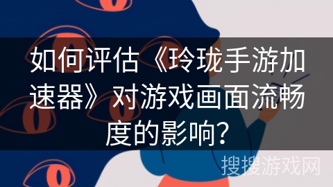 如何评估《玲珑手游加速器》对游戏画面流畅度的影响？