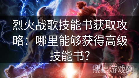烈火战歌技能书获取攻略:哪里能够获得高级技能书? 烈火战歌技能书获取攻略:哪里能够获得高级技能书?