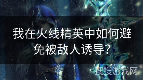 我在火线精英中如何避免被敌人诱导？