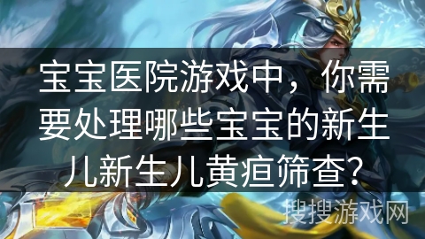 宝宝医院游戏中，你需要处理哪些宝宝的新生儿新生儿黄疸筛查？
