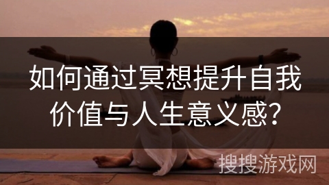 如何通过冥想提升自我价值与人生意义感? 如何通过冥想提升自我价值与人生意义感?