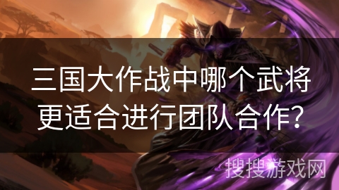 三国大作战中哪个武将更适合进行团队合作？