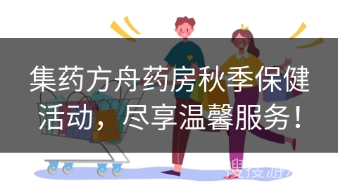 集药方舟药房秋季保健活动，尽享温馨服务！