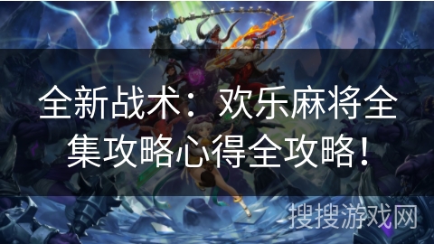 全新战术：欢乐麻将全集攻略心得全攻略！