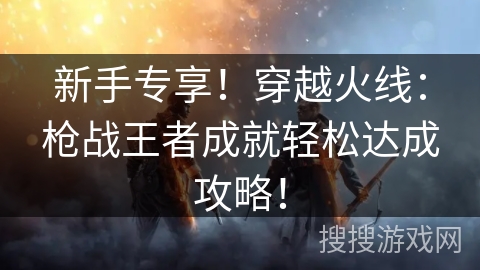 新手专享！穿越火线：枪战王者成就轻松达成攻略！
