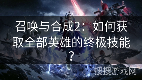 召唤与合成2：如何获取全部英雄的终极技能？