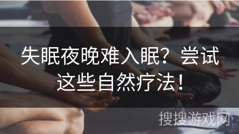 失眠夜晚难入眠？尝试这些自然疗法！