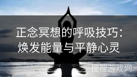 正念冥想的呼吸技巧：焕发能量与平静心灵