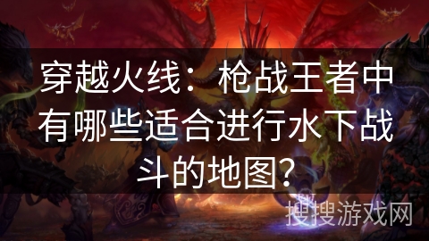 穿越火线：枪战王者中有哪些适合进行水下战斗的地图？