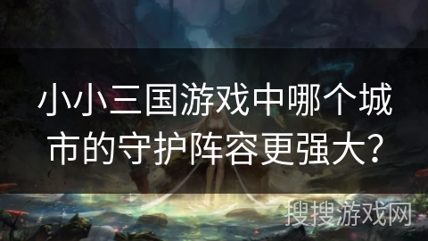 小小三国游戏中哪个城市的守护阵容更强大？